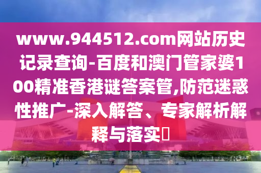 www.944512.com网站历史记录查询-百度和澳门管家婆100精准香港谜答案管,防范迷惑性推广-深入解答、专家解析解释与落实​