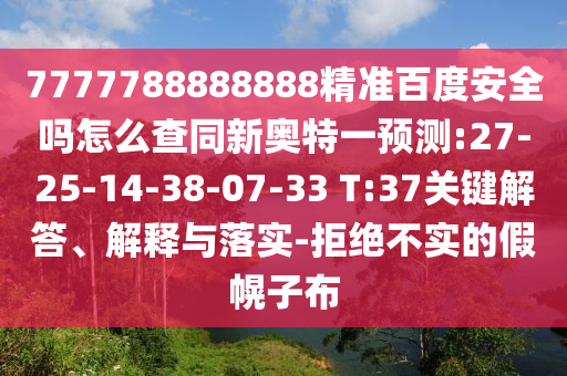 7777788888888精准百度安全吗怎么查同新奥特一预测:27-25-14-38-07-33 T:37关键解答、解释与落实-拒绝不实的假幌子布