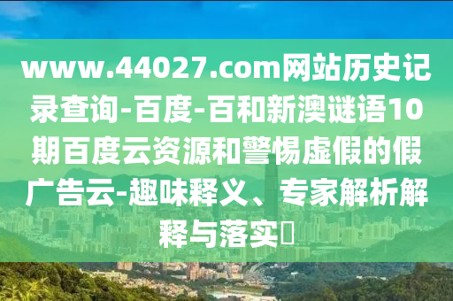 www.44027.com网站历史记录查询-百度-百和新澳谜语10期百度云资源和警惕虚假的假广告云-趣味释义、专家解析解释与落实​