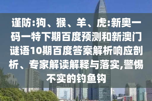谨防:狗、猴、羊、虎:新奥一码一特下期百度预测和新澳门谜语10期百度答案解析响应剖析、专家解读解释与落实,警惕不实的钓鱼钩