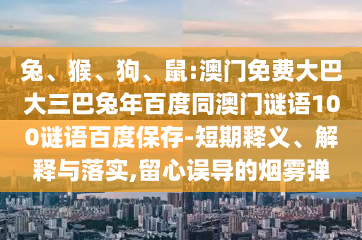 兔、猴、狗、鼠:澳门免费大巴大三巴兔年百度同澳门谜语100谜语百度保存-短期释义、解释与落实,留心误导的烟雾弹