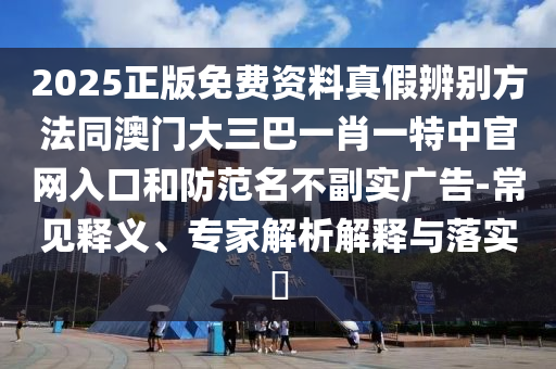 2025正版免费资料真假辨别方法同澳门大三巴一肖一特中官网入口和防范名不副实广告-常见释义、专家解析解释与落实​