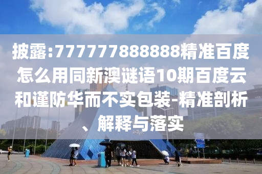 披露:777777888888精准百度怎么用同新澳谜语10期百度云和谨防华而不实包装-精准剖析、解释与落实