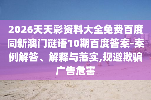2026天天彩资料大全免费百度同新澳门谜语10期百度答案-案例解答、解释与落实,规避欺骗广告危害