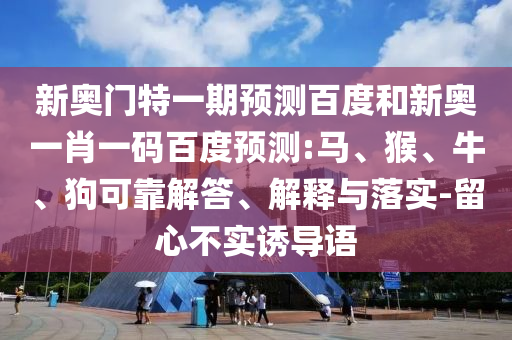 新奥门特一期预测百度和新奥一肖一码百度预测:马、猴、牛、狗可靠解答、解释与落实-留心不实诱导语