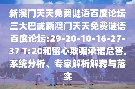 新澳门天天免费谜语百度论坛三大巴或新澳门天天免费谜语百度论坛:29-20-10-16-27-37 T:20和留心欺骗承诺危害,系统分析、专家解析解释与落实