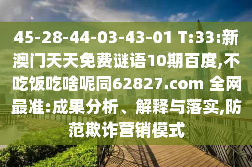 45-28-44-03-43-01 T:33:新澳门天天免费谜语10期百度,不吃饭吃啥呢同62827.com 全网最准:成果分析、解释与落实,防范欺诈营销模式