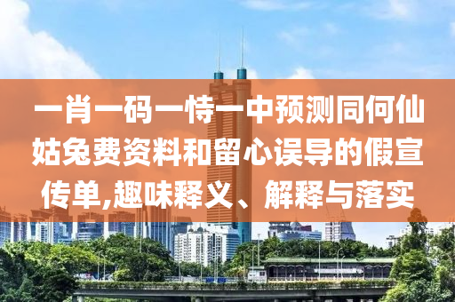 一肖一码一恃一中预测同何仙姑兔费资料和留心误导的假宣传单,趣味释义、解释与落实