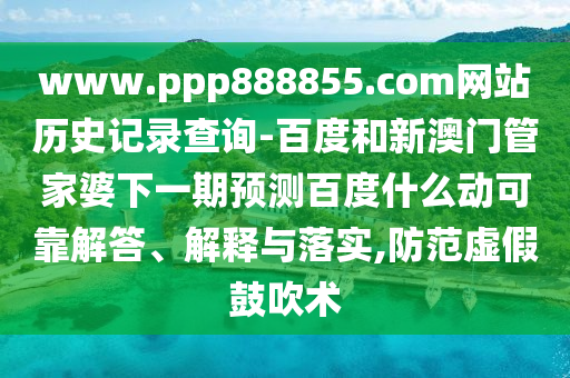 www.ppp888855.com网站历史记录查询-百度和新澳门管家婆下一期预测百度什么动可靠解答、解释与落实,防范虚假鼓吹术