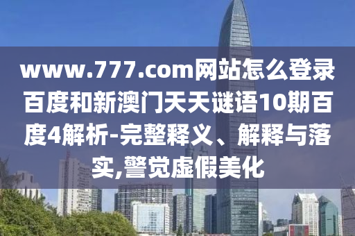 www.777.com网站怎么登录百度和新澳门天天谜语10期百度4解析-完整释义、解释与落实,警觉虚假美化