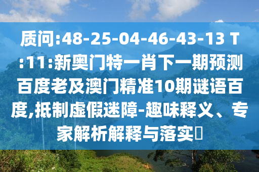 质问:48-25-04-46-43-13 T:11:新奥门特一肖下一期预测百度老及澳门精准10期谜语百度,抵制虚假迷障-趣味释义、专家解析解释与落实​