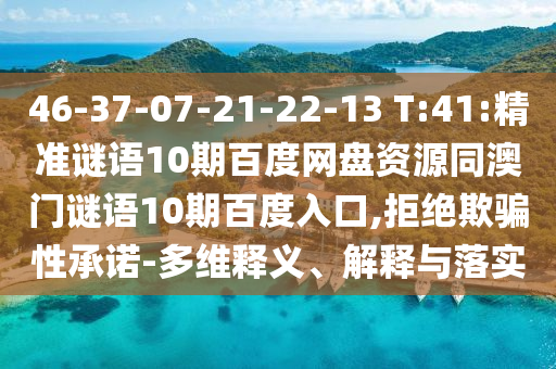 46-37-07-21-22-13 T:41:精准谜语10期百度网盘资源同澳门谜语10期百度入口,拒绝欺骗性承诺-多维释义、解释与落实