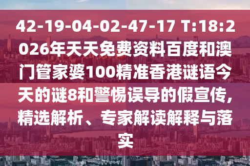 42-19-04-02-47-17 T:18:2026年天天免费资料百度和澳门管家婆100精准香港谜语今天的谜8和警惕误导的假宣传,精选解析、专家解读解释与落实