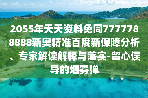 2055年天天资料免同7777788888新奥精准百度新保障分析、专家解读解释与落实-留心误导的烟雾弹