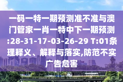 一码一特一期预测准不准与澳门管家一肖一特中下一期预测:28-31-17-03-26-29 T:01条理释义、解释与落实,防范不实广告危害