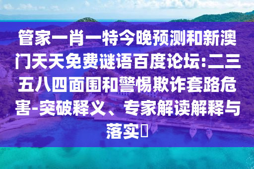 管家一肖一特今晚预测和新澳门天天免费谜语百度论坛:二三五八四面围和警惕欺诈套路危害-突破释义、专家解读解释与落实​