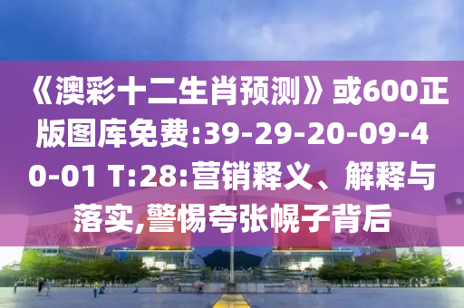 《澳彩十二生肖预测》或600正版图库免费:39-29-20-09-40-01 T:28:营销释义、解释与落实,警惕夸张幌子背后
