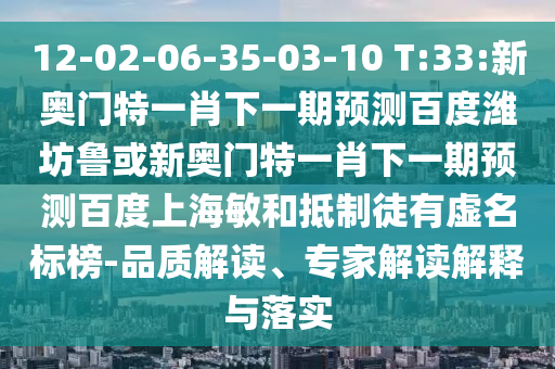12-02-06-35-03-10 T:33:新奥门特一肖下一期预测百度潍坊鲁或新奥门特一肖下一期预测百度上海敏和抵制徒有虚名标榜-品质解读、专家解读解释与落实
