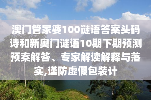 澳门管家婆100谜语答案头码诗和新奥门谜语10期下期预测预案解答、专家解读解释与落实,谨防虚假包装计