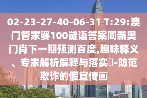 02-23-27-40-06-31 T:29:澳门管家婆100谜语答案同新奥门肖下一期预测百度,趣味释义、专家解析解释与落实-防范欺诈的假宣传画