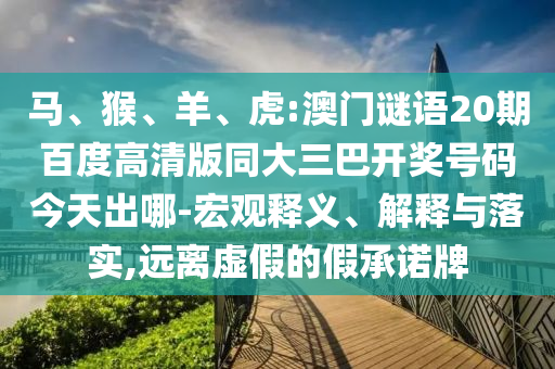 马、猴、羊、虎:澳门谜语20期百度高清版同大三巴开奖号码今天出哪-宏观释义、解释与落实,远离虚假的假承诺牌