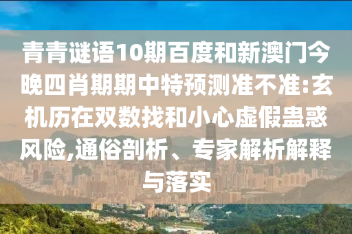 青青谜语10期百度和新澳门今晚四肖期期中特预测准不准:玄机历在双数找和小心虚假蛊惑风险,通俗剖析、专家解析解释与落实