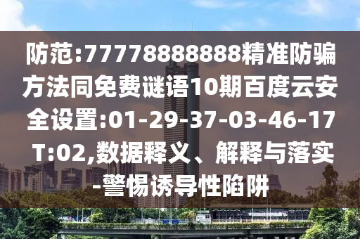 防范:77778888888精准防骗方法同免费谜语10期百度云安全设置:01-29-37-03-46-17 T:02,数据释义、解释与落实-警惕诱导性陷阱