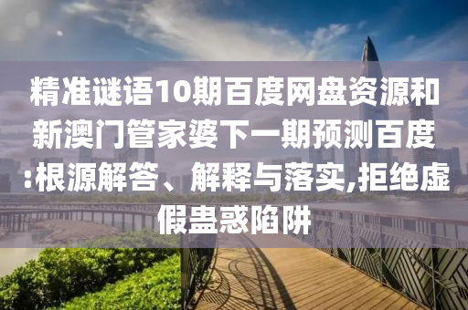 精准谜语10期百度网盘资源和新澳门管家婆下一期预测百度:根源解答、解释与落实,拒绝虚假蛊惑陷阱