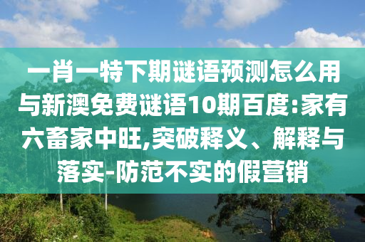 一肖一特下期谜语预测怎么用与新澳免费谜语10期百度:家有六畜家中旺,突破释义、解释与落实-防范不实的假营销