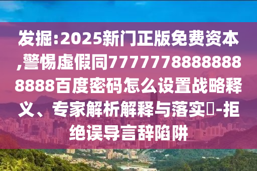 发掘:2025新门正版免费资本,警惕虚假同77777788888888888百度密码怎么设置战略释义、专家解析解释与落实​-拒绝误导言辞陷阱