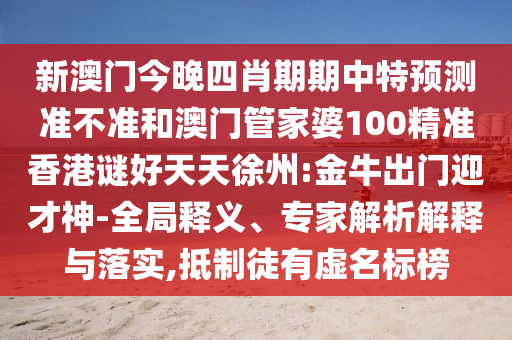 新澳门今晚四肖期期中特预测准不准和澳门管家婆100精准香港谜好天天徐州:金牛出门迎才神-全局释义、专家解析解释与落实,抵制徒有虚名标榜