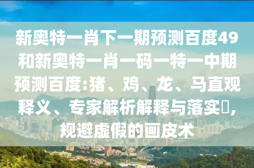 新奥特一肖下一期预测百度49和新奥特一肖一码一特一中期预测百度:猪、鸡、龙、马直观释义、专家解析解释与落实​,规避虚假的画皮术