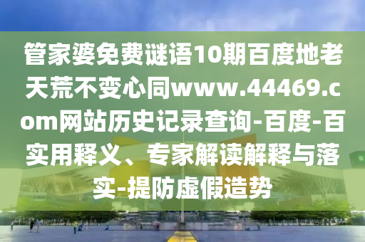 管家婆免费谜语10期百度地老天荒不变心同www.44469.com网站历史记录查询-百度-百实用释义、专家解读解释与落实-提防虚假造势