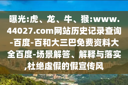 曝光:虎、龙、牛、猴:www.44027.com网站历史记录查询-百度-百和大三巴免费资料大全百度-场景解答、解释与落实,杜绝虚假的假宣传风