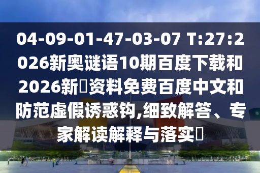 04-09-01-47-03-07 T:27:2026新奥谜语10期百度下载和2026新奧资料免费百度中文和防范虚假诱惑钩,细致解答、专家解读解释与落实