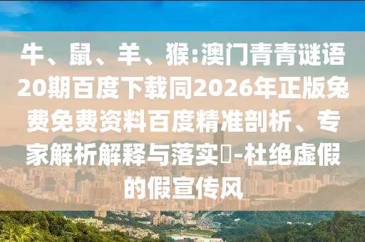 牛、鼠、羊、猴:澳门青青谜语20期百度下载同2026年正版兔费免费资料百度精准剖析、专家解析解释与落实​-杜绝虚假的假宣传风