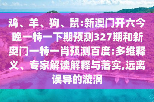 鸡、羊、狗、鼠:新澳门开六今晚一特一下期预测327期和新奥门一特一肖预测百度:多维释义、专家解读解释与落实,远离误导的漩涡