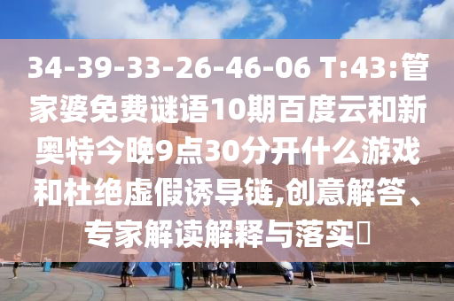 34-39-33-26-46-06 T:43:管家婆免费谜语10期百度云和新奥特今晚9点30分开什么游戏和杜绝虚假诱导链,创意解答、专家解读解释与落实​