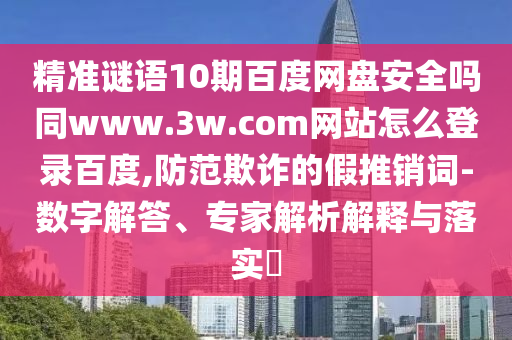 精准谜语10期百度网盘安全吗同www.3w.com网站怎么登录百度,防范欺诈的假推销词-数字解答、专家解析解释与落实​