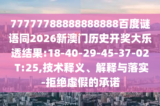 77777788888888888百度谜语同2026新澳门历史开奖大乐透结果:18-40-29-45-37-02 T:25,技术释义、解释与落实-拒绝虚假的承诺