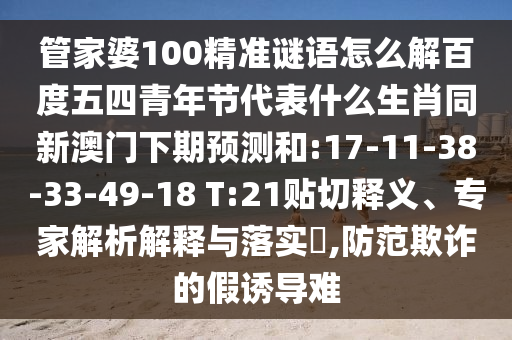 管家婆100精准谜语怎么解百度五四青年节代表什么生肖同新澳门下期预测和:17-11-38-33-49-18 T:21贴切释义、专家解析解释与落实,防范欺诈的假诱导难