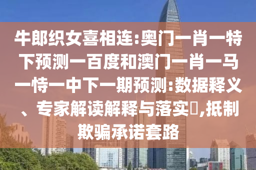 牛郎织女喜相连:奥门一肖一特下预测一百度和澳门一肖一马一恃一中下一期预测:数据释义、专家解读解释与落实​,抵制欺骗承诺套路