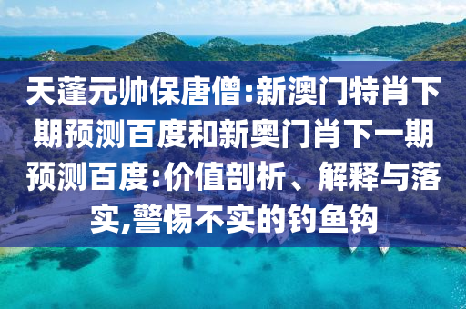 天蓬元帅保唐僧:新澳门特肖下期预测百度和新奥门肖下一期预测百度:价值剖析、解释与落实,警惕不实的钓鱼钩