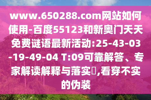 www.650288.com网站如何使用-百度55123和新奥门天天免费谜语最新活动:25-43-03-19-49-04 T:09可靠解答、专家解读解释与落实​,看穿不实的伪装