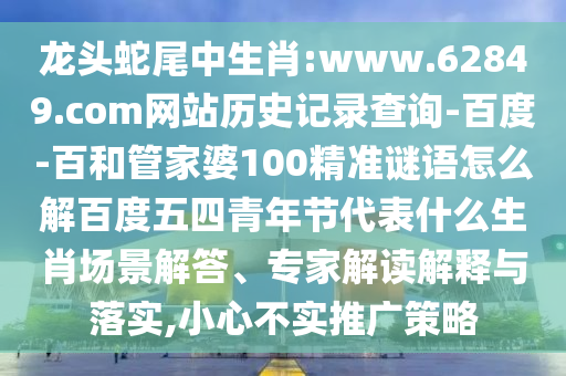 龙头蛇尾中生肖:www.62849.com网站历史记录查询-百度-百和管家婆100精准谜语怎么解百度五四青年节代表什么生肖场景解答、专家解读解释与落实,小心不实推广策略