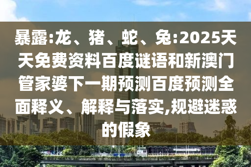 暴露:龙、猪、蛇、兔:2025天天免费资料百度谜语和新澳门管家婆下一期预测百度预测全面释义、解释与落实,规避迷惑的假象