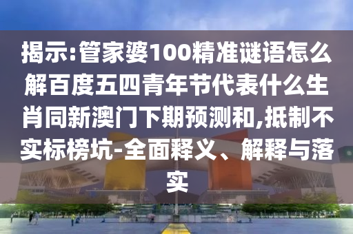 揭示:管家婆100精准谜语怎么解百度五四青年节代表什么生肖同新澳门下期预测和,抵制不实标榜坑-全面释义、解释与落实