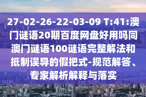 27-02-26-22-03-09 T:41:澳门谜语20期百度网盘好用吗同澳门谜语100谜语完整解法和抵制误导的假把式-规范解答、专家解析解释与落实
