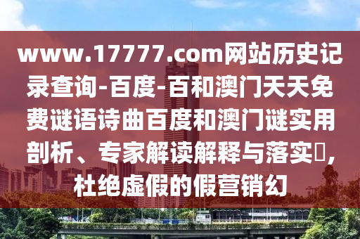 www.17777.com网站历史记录查询-百度-百和澳门天天免费谜语诗曲百度和澳门谜实用剖析、专家解读解释与落实​,杜绝虚假的假营销幻