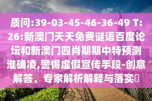 质问:39-03-45-46-36-49 T:26:新澳门天天免费谜语百度论坛和新澳门四肖期期中特预测淮确凌,警惕虚假宣传手段-创意解答、专家解析解释与落实​